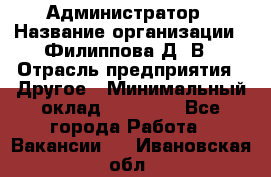 Администратор › Название организации ­ Филиппова Д. В › Отрасль предприятия ­ Другое › Минимальный оклад ­ 35 000 - Все города Работа » Вакансии   . Ивановская обл.